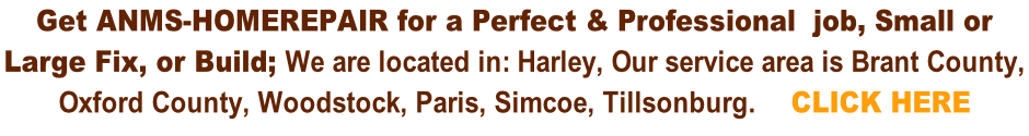 Get Anms-homerepair for a Perfect & Professional  job, Small or  Large Fix, or Build; We are located in: Harley, Our service area is Brant County,  Oxford County, Woodstock, Paris, Simcoe, Tillsonburg.    CLICK HERE